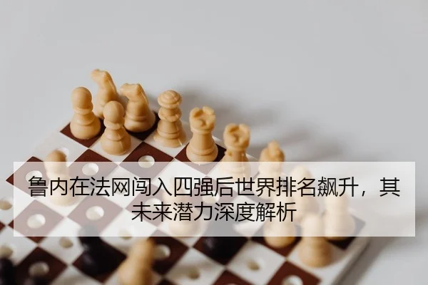鲁内在法网闯入四强后世界排名飙升，其未来潜力深度解析